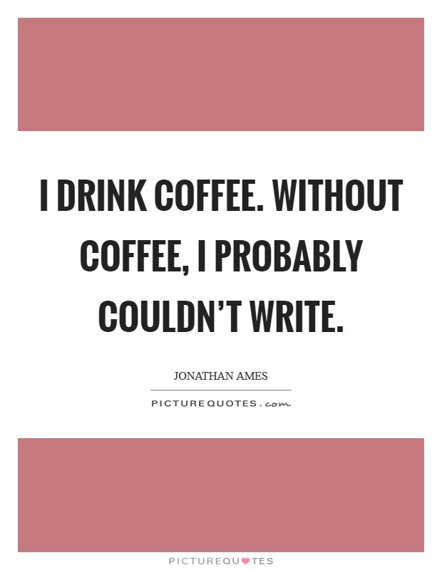 I drink coffee. Without coffee, I probably couldn't write. Picture Quote #1