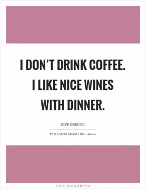 I don’t drink coffee. I like nice wines with dinner Picture Quote #1