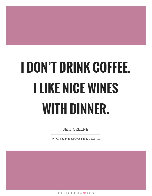 I don't drink coffee. I like nice wines with dinner. Picture Quote #1