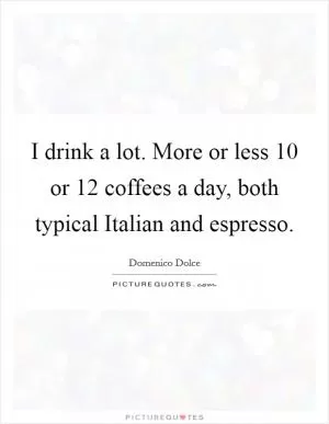 I drink a lot. More or less 10 or 12 coffees a day, both typical Italian and espresso Picture Quote #1