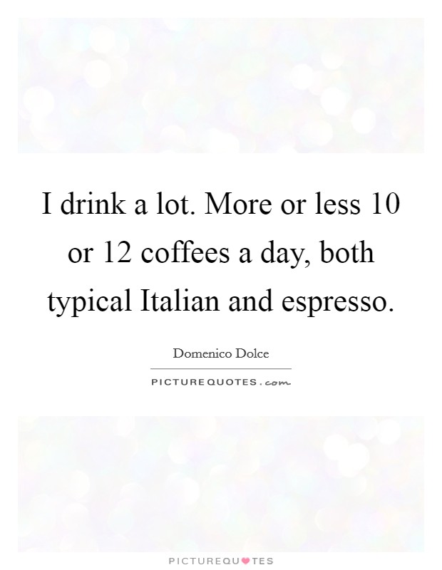 I drink a lot. More or less 10 or 12 coffees a day, both typical Italian and espresso. Picture Quote #1