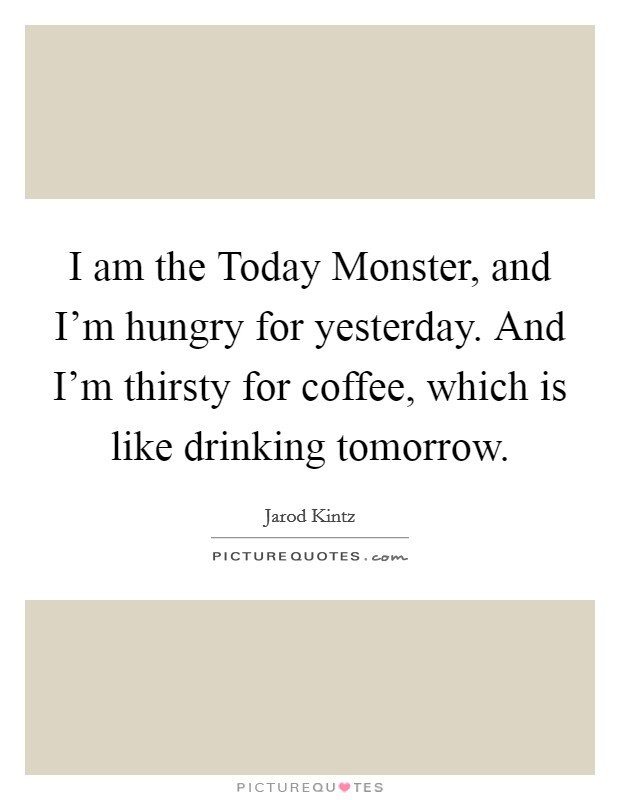 I am the Today Monster, and I'm hungry for yesterday. And I'm thirsty for coffee, which is like drinking tomorrow. Picture Quote #1