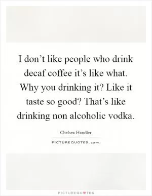 I don’t like people who drink decaf coffee it’s like what. Why you drinking it? Like it taste so good? That’s like drinking non alcoholic vodka Picture Quote #1