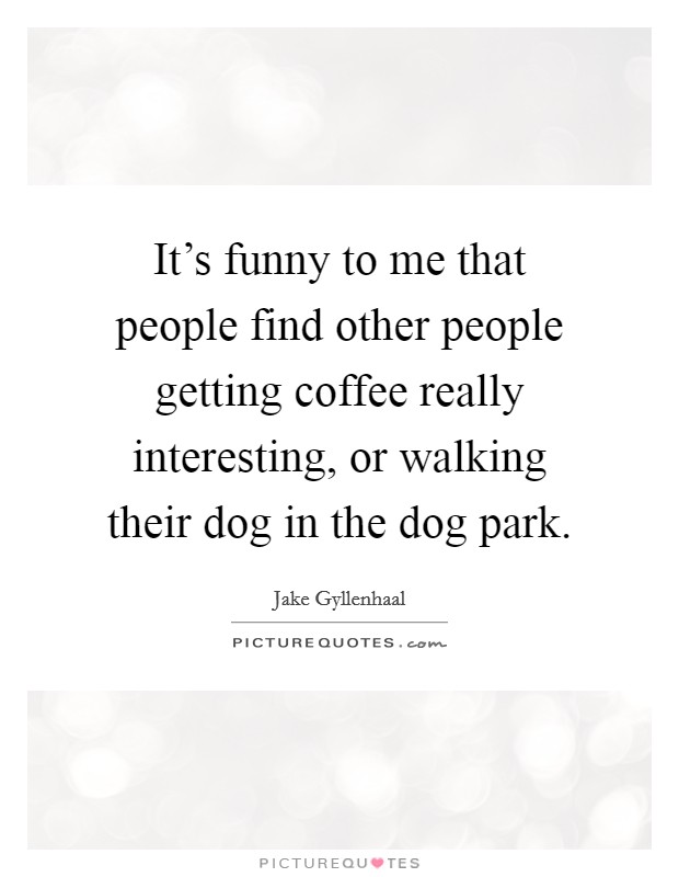 It's funny to me that people find other people getting coffee really interesting, or walking their dog in the dog park. Picture Quote #1