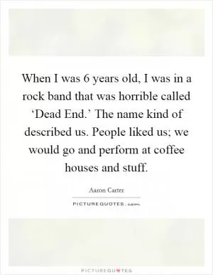When I was 6 years old, I was in a rock band that was horrible called ‘Dead End.’ The name kind of described us. People liked us; we would go and perform at coffee houses and stuff Picture Quote #1