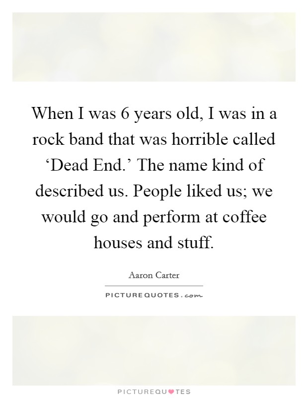 When I was 6 years old, I was in a rock band that was horrible called ‘Dead End.' The name kind of described us. People liked us; we would go and perform at coffee houses and stuff. Picture Quote #1