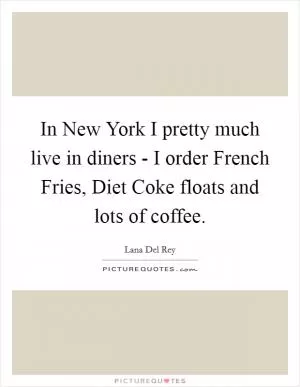 In New York I pretty much live in diners - I order French Fries, Diet Coke floats and lots of coffee Picture Quote #1