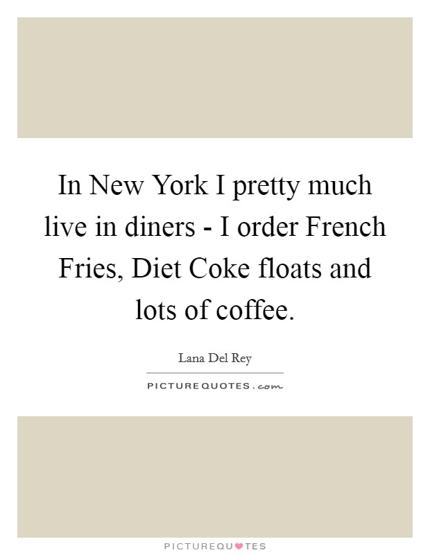 In New York I pretty much live in diners - I order French Fries, Diet Coke floats and lots of coffee. Picture Quote #1