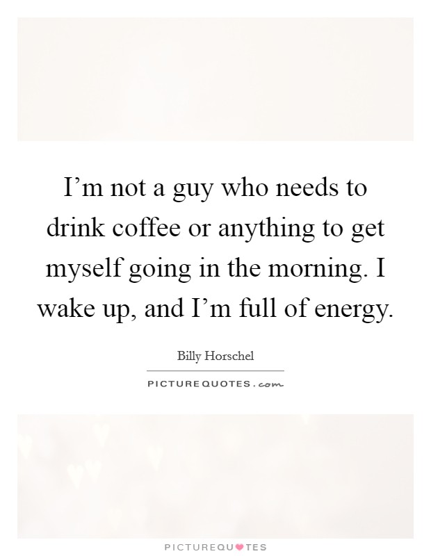 I'm not a guy who needs to drink coffee or anything to get myself going in the morning. I wake up, and I'm full of energy. Picture Quote #1