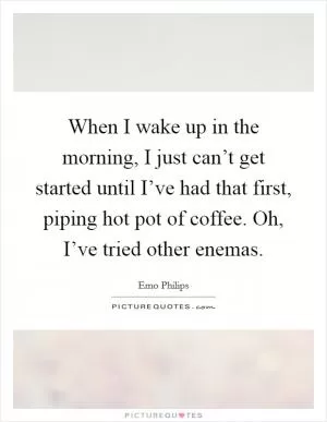 When I wake up in the morning, I just can’t get started until I’ve had that first, piping hot pot of coffee. Oh, I’ve tried other enemas Picture Quote #1