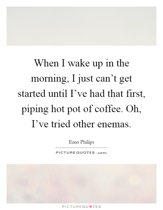When I wake up in the morning, I just can't get started until I've had that first, piping hot pot of coffee. Oh, I've tried other enemas. Picture Quote #1