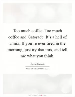 Too much coffee. Too much coffee and Gatorade. It’s a hell of a mix. If you’re ever tired in the morning, just try that mix, and tell me what you think Picture Quote #1