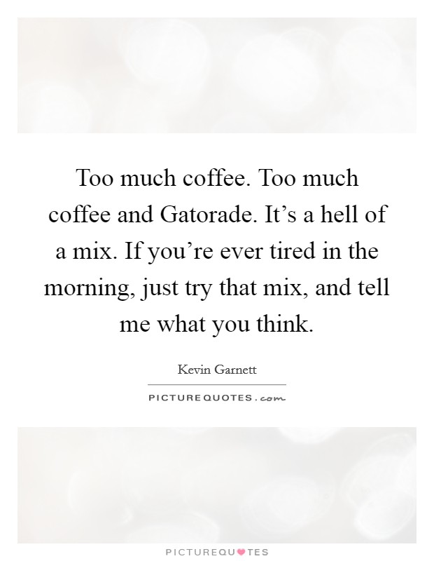Too much coffee. Too much coffee and Gatorade. It's a hell of a mix. If you're ever tired in the morning, just try that mix, and tell me what you think. Picture Quote #1