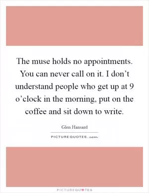The muse holds no appointments. You can never call on it. I don’t understand people who get up at 9 o’clock in the morning, put on the coffee and sit down to write Picture Quote #1