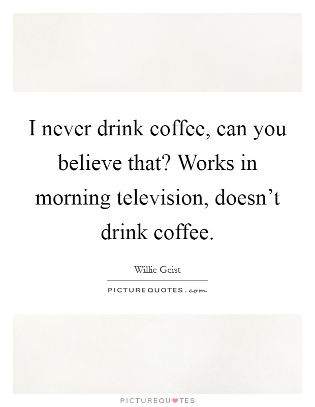 I never drink coffee, can you believe that? Works in morning television, doesn't drink coffee. Picture Quote #1