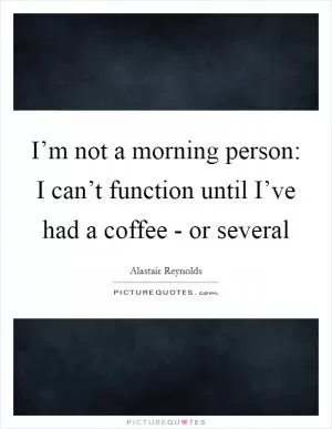I’m not a morning person: I can’t function until I’ve had a coffee - or several Picture Quote #1