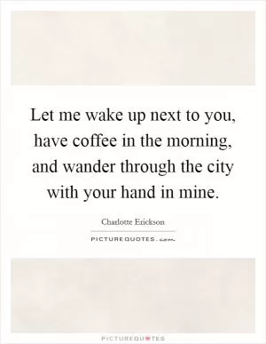 Let me wake up next to you, have coffee in the morning, and wander through the city with your hand in mine Picture Quote #1