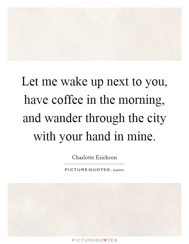 Let me wake up next to you, have coffee in the morning, and wander through the city with your hand in mine. Picture Quote #1