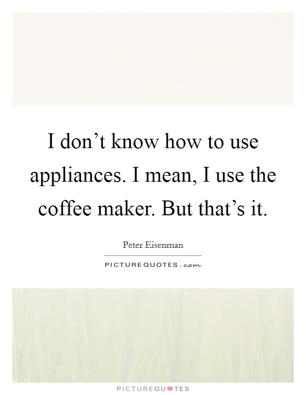 I don't know how to use appliances. I mean, I use the coffee maker. But that's it. Picture Quote #1