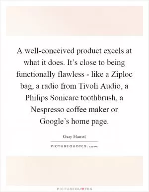 A well-conceived product excels at what it does. It’s close to being functionally flawless - like a Ziploc bag, a radio from Tivoli Audio, a Philips Sonicare toothbrush, a Nespresso coffee maker or Google’s home page Picture Quote #1