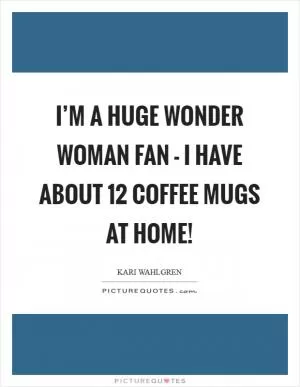I’m a huge Wonder Woman fan - I have about 12 coffee mugs at home! Picture Quote #1