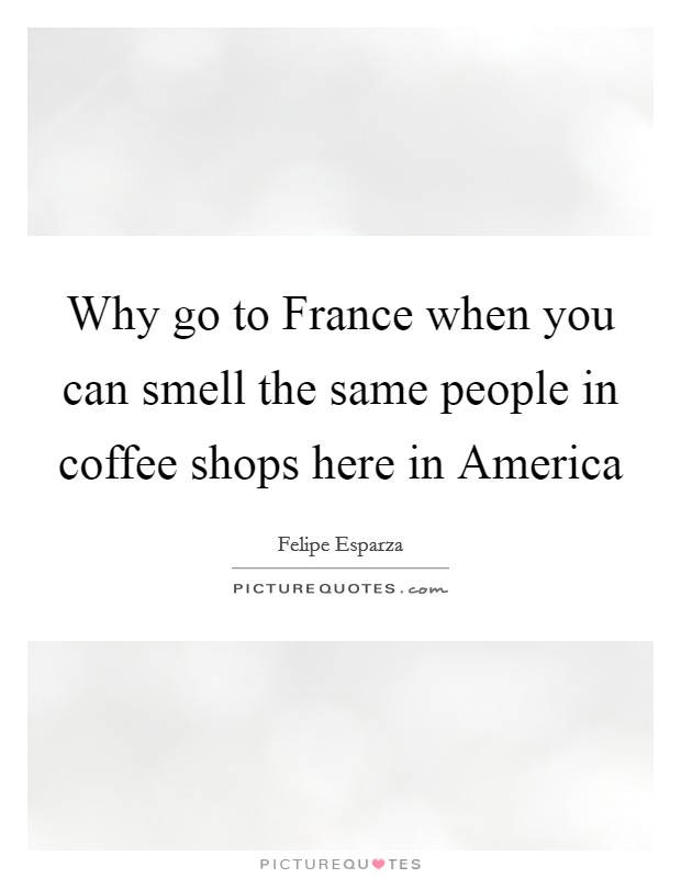 Why go to France when you can smell the same people in coffee shops here in America Picture Quote #1