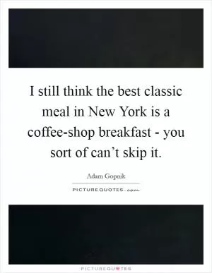 I still think the best classic meal in New York is a coffee-shop breakfast - you sort of can’t skip it Picture Quote #1