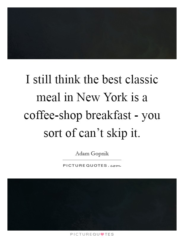 I still think the best classic meal in New York is a coffee-shop breakfast - you sort of can't skip it. Picture Quote #1