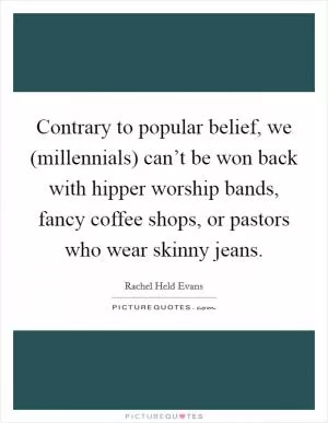 Contrary to popular belief, we (millennials) can’t be won back with hipper worship bands, fancy coffee shops, or pastors who wear skinny jeans Picture Quote #1