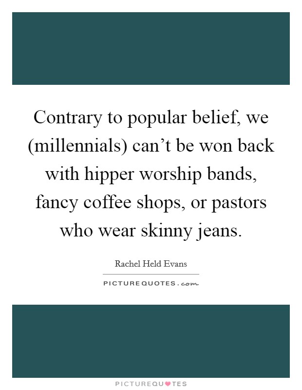 Contrary to popular belief, we (millennials) can't be won back with hipper worship bands, fancy coffee shops, or pastors who wear skinny jeans. Picture Quote #1
