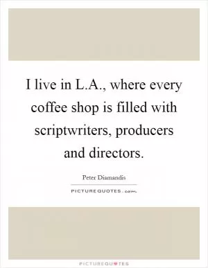 I live in L.A., where every coffee shop is filled with scriptwriters, producers and directors Picture Quote #1
