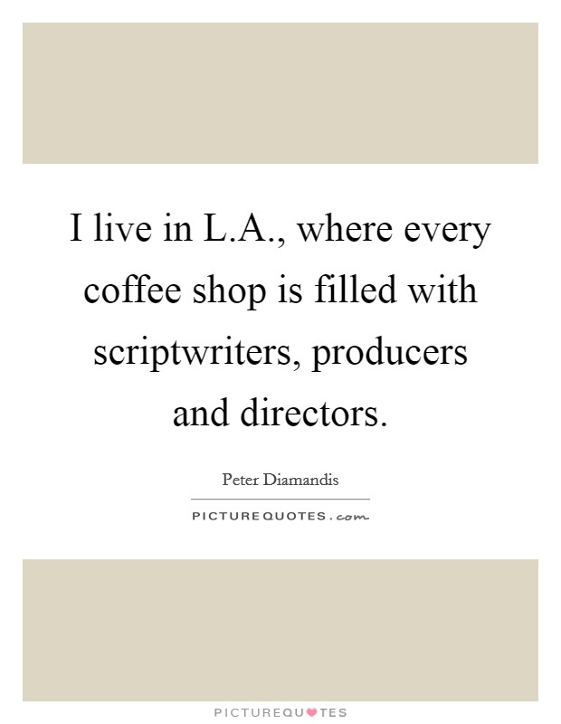 I live in L.A., where every coffee shop is filled with scriptwriters, producers and directors. Picture Quote #1