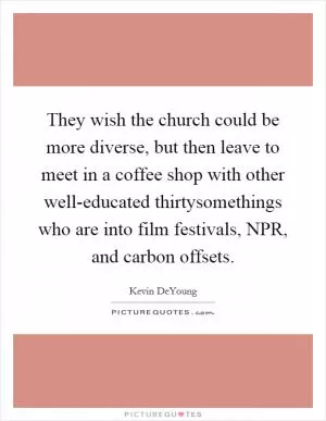 They wish the church could be more diverse, but then leave to meet in a coffee shop with other well-educated thirtysomethings who are into film festivals, NPR, and carbon offsets Picture Quote #1