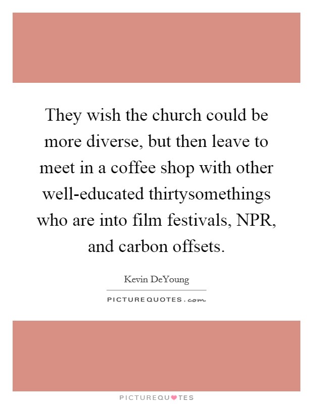 They wish the church could be more diverse, but then leave to meet in a coffee shop with other well-educated thirtysomethings who are into film festivals, NPR, and carbon offsets. Picture Quote #1