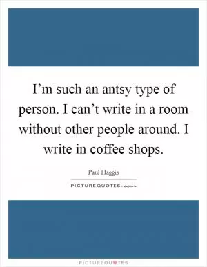 I’m such an antsy type of person. I can’t write in a room without other people around. I write in coffee shops Picture Quote #1