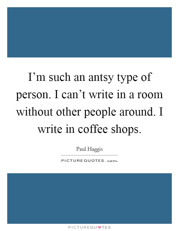 I'm such an antsy type of person. I can't write in a room without other people around. I write in coffee shops. Picture Quote #1