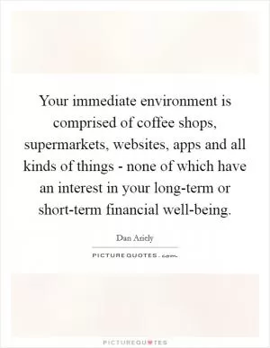 Your immediate environment is comprised of coffee shops, supermarkets, websites, apps and all kinds of things - none of which have an interest in your long-term or short-term financial well-being Picture Quote #1