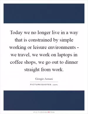 Today we no longer live in a way that is constrained by simple working or leisure environments - we travel, we work on laptops in coffee shops, we go out to dinner straight from work Picture Quote #1