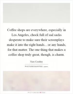 Coffee shops are everywhere, especially in Los Angeles, chock full of sad sacks desperate to make sure their screenplays make it into the right hands... or any hands, for that matter. The one thing that makes a coffee shop truly great, though, is charm Picture Quote #1