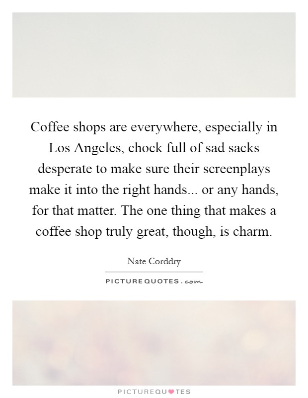 Coffee shops are everywhere, especially in Los Angeles, chock full of sad sacks desperate to make sure their screenplays make it into the right hands... or any hands, for that matter. The one thing that makes a coffee shop truly great, though, is charm. Picture Quote #1