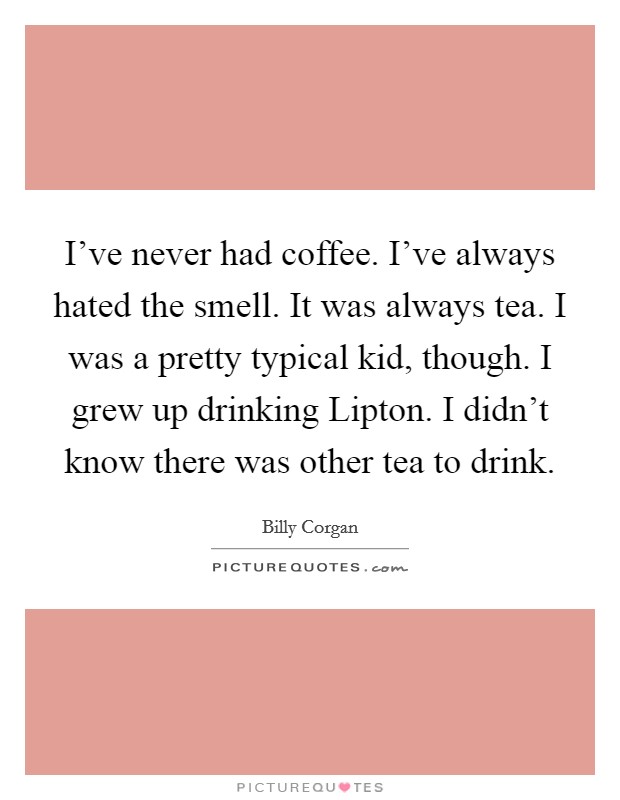 I've never had coffee. I've always hated the smell. It was always tea. I was a pretty typical kid, though. I grew up drinking Lipton. I didn't know there was other tea to drink. Picture Quote #1