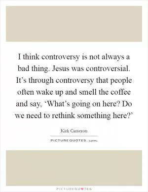 I think controversy is not always a bad thing. Jesus was controversial. It’s through controversy that people often wake up and smell the coffee and say, ‘What’s going on here? Do we need to rethink something here?’ Picture Quote #1