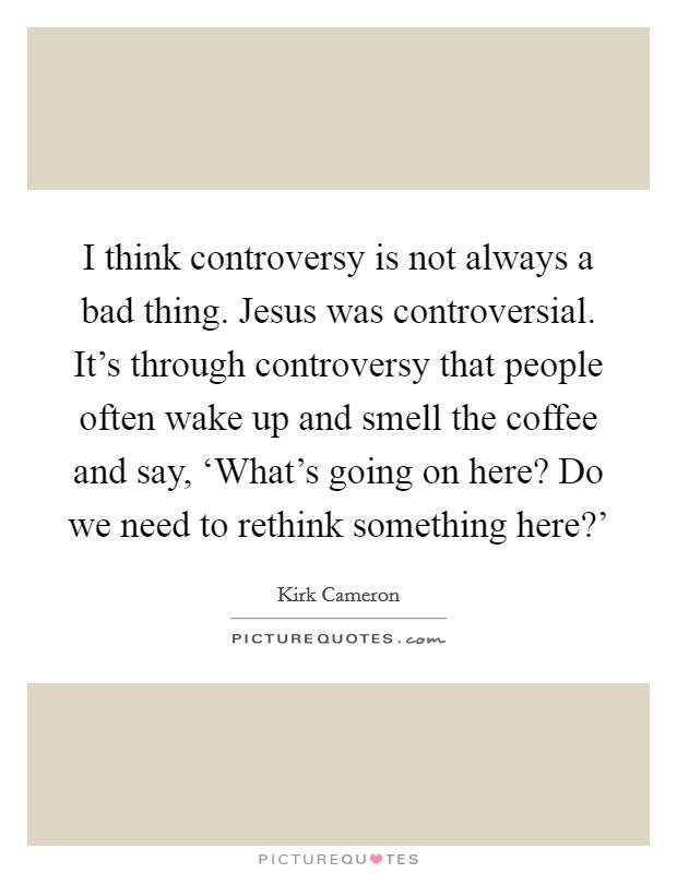 I think controversy is not always a bad thing. Jesus was controversial. It's through controversy that people often wake up and smell the coffee and say, ‘What's going on here? Do we need to rethink something here?' Picture Quote #1