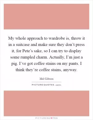 My whole approach to wardrobe is, throw it in a suitcase and make sure they don’t press it, for Pete’s sake, so I can try to display some rumpled charm. Actually, I’m just a pig. I’ve got coffee stains on my pants. I think they’re coffee stains, anyway Picture Quote #1