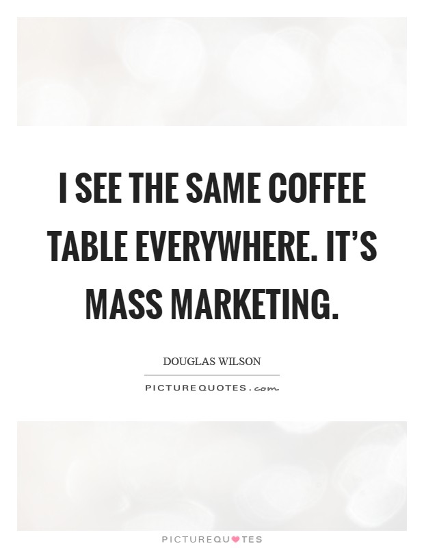 I see the same coffee table everywhere. It's mass marketing. Picture Quote #1