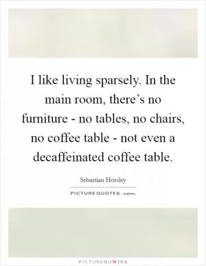 I like living sparsely. In the main room, there’s no furniture - no tables, no chairs, no coffee table - not even a decaffeinated coffee table Picture Quote #1