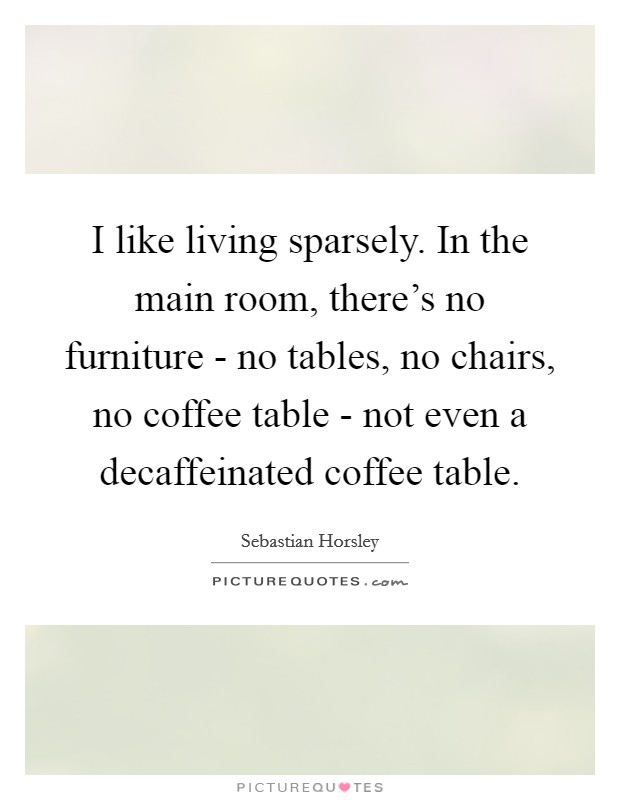 I like living sparsely. In the main room, there's no furniture - no tables, no chairs, no coffee table - not even a decaffeinated coffee table. Picture Quote #1