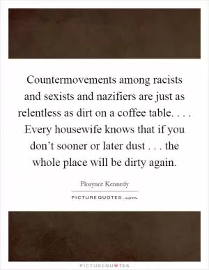 Countermovements among racists and sexists and nazifiers are just as relentless as dirt on a coffee table. . . . Every housewife knows that if you don’t sooner or later dust . . . the whole place will be dirty again Picture Quote #1