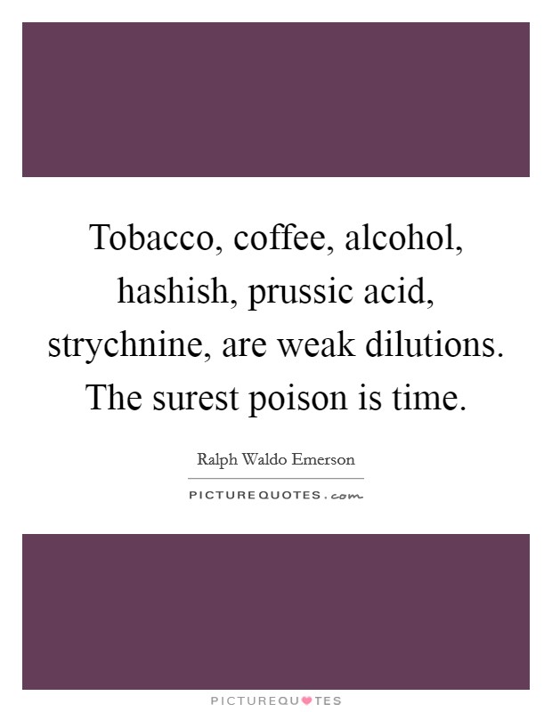 Tobacco, coffee, alcohol, hashish, prussic acid, strychnine, are weak dilutions. The surest poison is time. Picture Quote #1