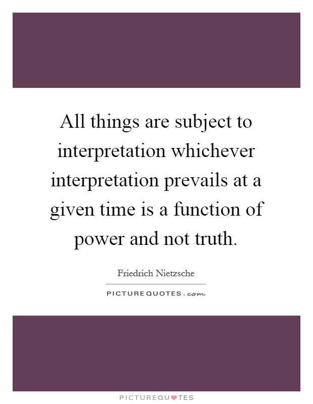 All things are subject to interpretation whichever interpretation prevails at a given time is a function of power and not truth. Picture Quote #1